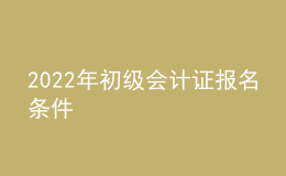 2022年初級會(huì)計(jì)證報(bào)名條件