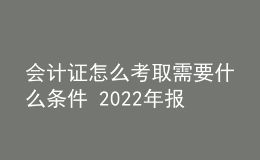 會(huì)計(jì)證怎么考取需要什么條件 2022年報(bào)名時(shí)間