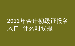 2022年會(huì)計(jì)初級(jí)證報(bào)名入口 什么時(shí)候報(bào)考