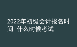 2022年初級(jí)會(huì)計(jì)報(bào)名時(shí)間 什么時(shí)候考試