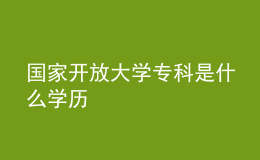 國家開放大學(xué)專科是什么學(xué)歷