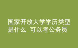 國(guó)家開放大學(xué)學(xué)歷類型是什么 可以考公務(wù)員嗎