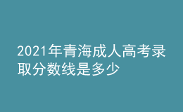 2021年青海成人高考錄取分?jǐn)?shù)線是多少