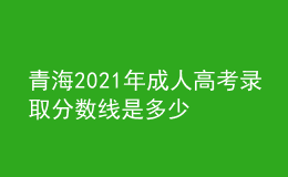 青海2021年成人高考錄取分?jǐn)?shù)線是多少