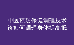 中醫(yī)預(yù)防保健調(diào)理技術(shù)該如何調(diào)理身體提高抵抗