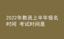 2022年教資上半年報(bào)名時(shí)間 考試時(shí)間是哪天