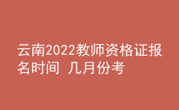 云南2022教師資格證報(bào)名時(shí)間 幾月份考試