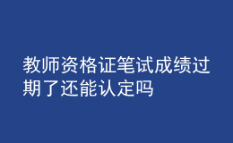 教師資格證筆試成績過期了還能認定嗎