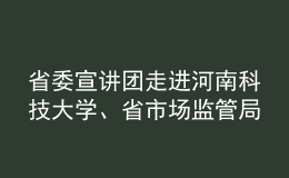 省委宣講團走進河南科技大學(xué)、省市場監(jiān)管局