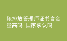 碳排放管理師證書(shū)含金量高嗎 國(guó)家承認(rèn)嗎