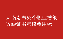 河南發(fā)布63個職業(yè)技能等級證書考核費用標準