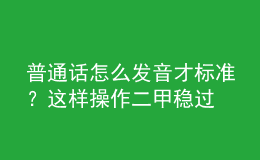 普通話怎么發(fā)音才標準？這樣操作二甲穩(wěn)過