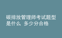 碳排放管理師考試題型是什么 多少分合格