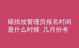 碳排放管理員報名時間是什么時候 幾月份考試