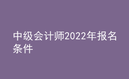 中級(jí)會(huì)計(jì)師2022年報(bào)名條件