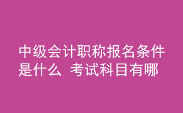 中級會計職稱報名條件是什么 考試科目有哪些