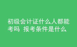 初級會計證什么人都能考嗎 報考條件是什么