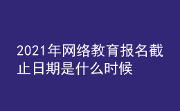 2021年網(wǎng)絡(luò)教育報(bào)名截止日期是什么時(shí)候