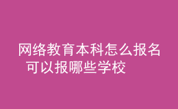 網(wǎng)絡教育本科怎么報名 可以報哪些學校