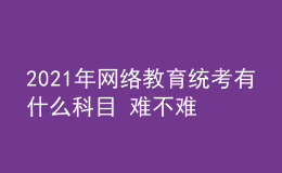 2021年網(wǎng)絡教育統(tǒng)考有什么科目 難不難