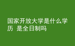 國(guó)家開放大學(xué)是什么學(xué)歷 是全日制嗎