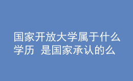 國家開放大學(xué)屬于什么學(xué)歷 是國家承認(rèn)的么