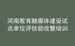 河南教育融媒體建設(shè)試點(diǎn)單位評(píng)估驗(yàn)收暨培訓(xùn)會(huì)舉行