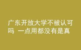 廣東開放大學(xué)不被認(rèn)可嗎 一點(diǎn)用都沒有是真的嗎