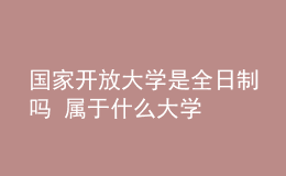 國(guó)家開放大學(xué)是全日制嗎 屬于什么大學(xué)