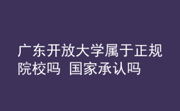 廣東開放大學(xué)屬于正規(guī)院校嗎 國家承認(rèn)嗎