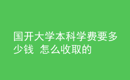 國開大學(xué)本科學(xué)費要多少錢 怎么收取的