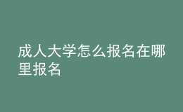 成人大學(xué)怎么報(bào)名在哪里報(bào)名