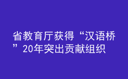 省教育廳獲得“漢語橋”20年突出貢獻組織機構(gòu)獎