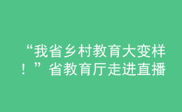 “我省鄉(xiāng)村教育大變樣！”省教育廳走進直播間“對話民生”