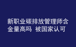 新職業(yè)碳排放管理師含金量高嗎 被國(guó)家認(rèn)可嗎