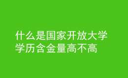 什么是國(guó)家開(kāi)放大學(xué) 學(xué)歷含金量高不高