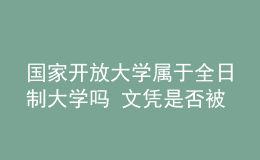 國(guó)家開放大學(xué)屬于全日制大學(xué)嗎 文憑是否被認(rèn)可