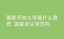 國家開放大學是什么意思 國家承認學歷嗎