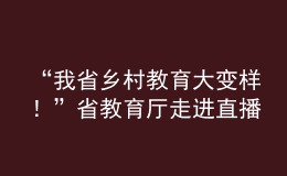 “我省鄉(xiāng)村教育大變樣！”省教育廳走進(jìn)直播間“對(duì)話民生”