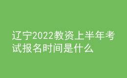 遼寧2022教資上半年考試報(bào)名時(shí)間是什么時(shí)候