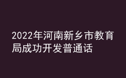 2022年河南新鄉(xiāng)市教育局成功開發(fā)普通話等級(jí)測(cè)試網(wǎng)上報(bào)名程序