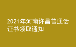 2021年河南許昌普通話證書領取通知