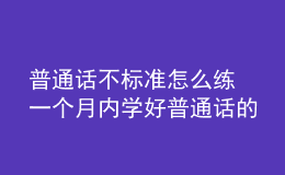 普通話不標(biāo)準(zhǔn)怎么練 一個(gè)月內(nèi)學(xué)好普通話的技巧