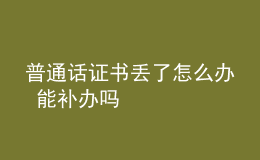 普通話證書丟了怎么辦 能補(bǔ)辦嗎