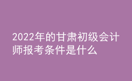 2022年的甘肅初級會計師報考條件是什么？