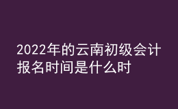 2022年的云南初級(jí)會(huì)計(jì)報(bào)名時(shí)間是什么時(shí)候？