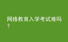 網(wǎng)絡(luò)教育入學(xué)考試難嗎？