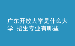 廣東開放大學(xué)是什么大學(xué) 招生專業(yè)有哪些