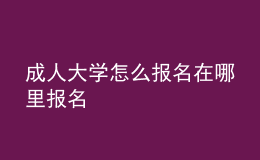 成人大學(xué)怎么報(bào)名在哪里報(bào)名