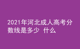 2021年河北成人高考分?jǐn)?shù)線是多少 什么時(shí)候開始錄取